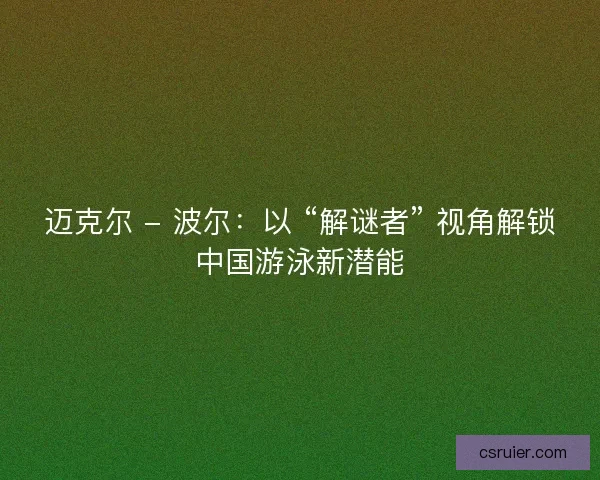 迈克尔 - 波尔：以 “解谜者” 视角解锁中国游泳新潜能