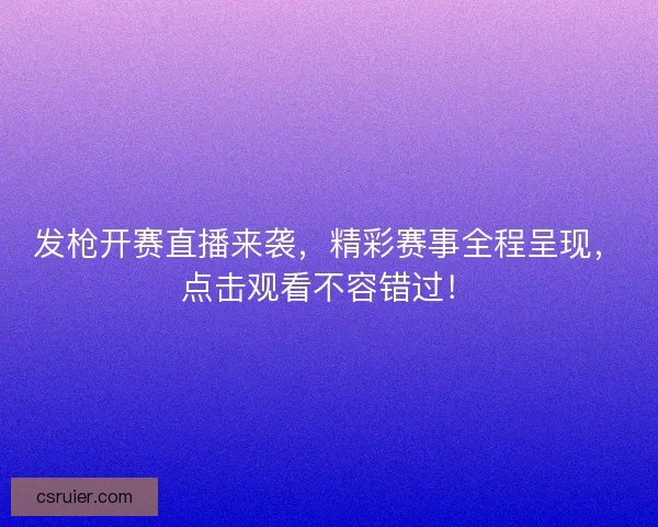 发枪开赛直播来袭，精彩赛事全程呈现，点击观看不容错过！