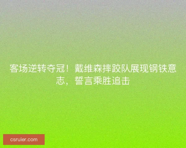 客场逆转夺冠！戴维森摔跤队展现钢铁意志，誓言乘胜追击
