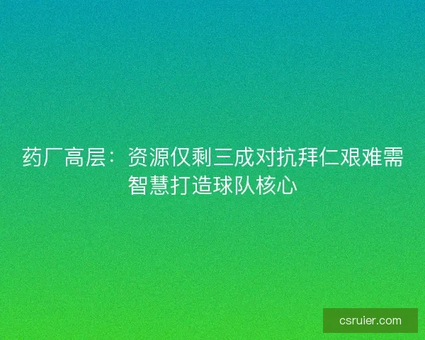 药厂高层：资源仅剩三成对抗拜仁艰难需智慧打造球队核心