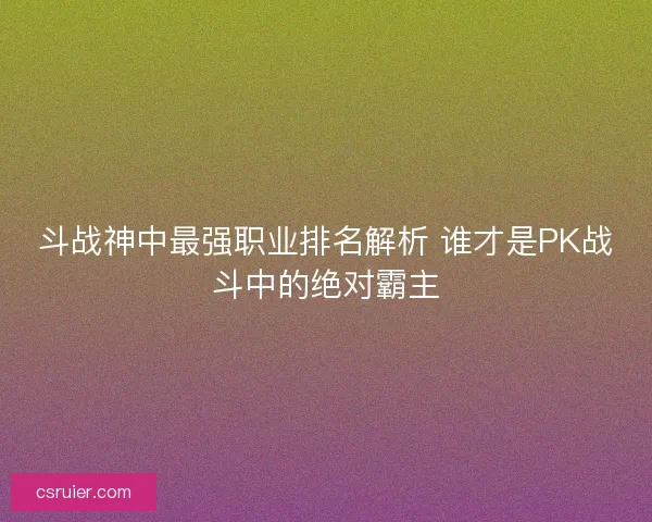 斗战神中最强职业排名解析 谁才是PK战斗中的绝对霸主
