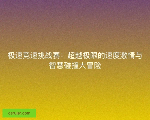 极速竞速挑战赛：超越极限的速度激情与智慧碰撞大冒险