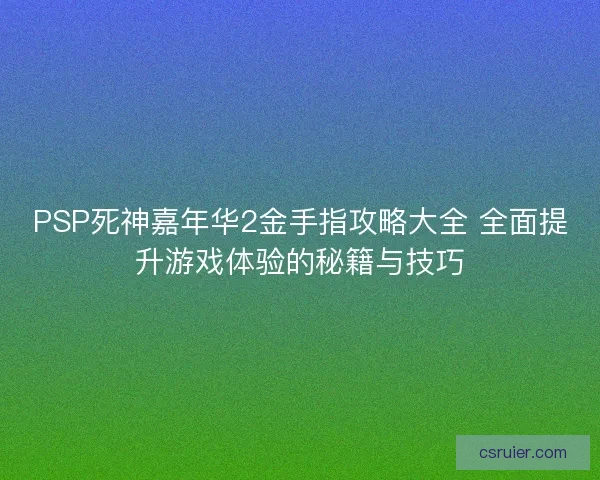 PSP死神嘉年华2金手指攻略大全 全面提升游戏体验的秘籍与技巧