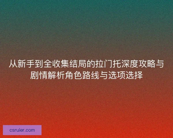 从新手到全收集结局的拉门托深度攻略与剧情解析角色路线与选项选择