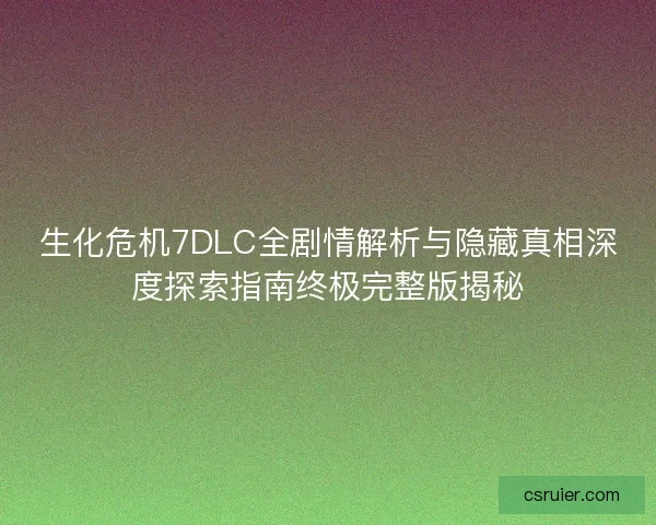 生化危机7DLC全剧情解析与隐藏真相深度探索指南终极完整版揭秘