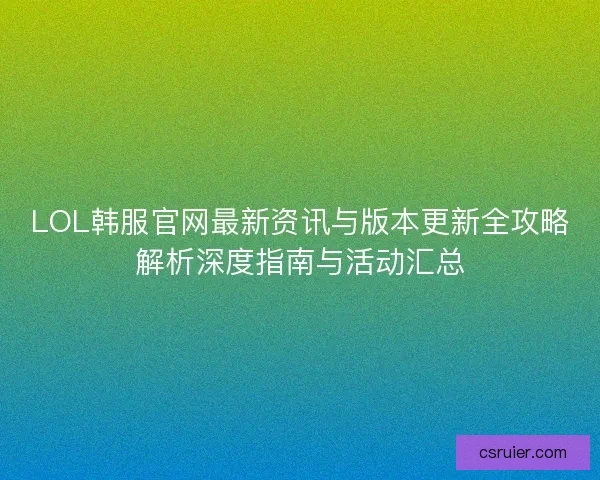 LOL韩服官网最新资讯与版本更新全攻略解析深度指南与活动汇总