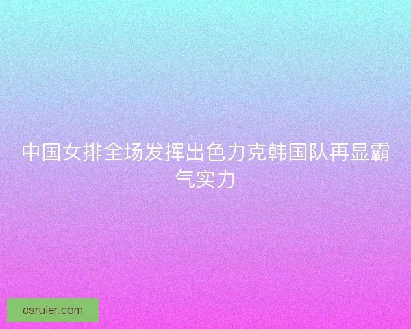 中国女排全场发挥出色力克韩国队再显霸气实力