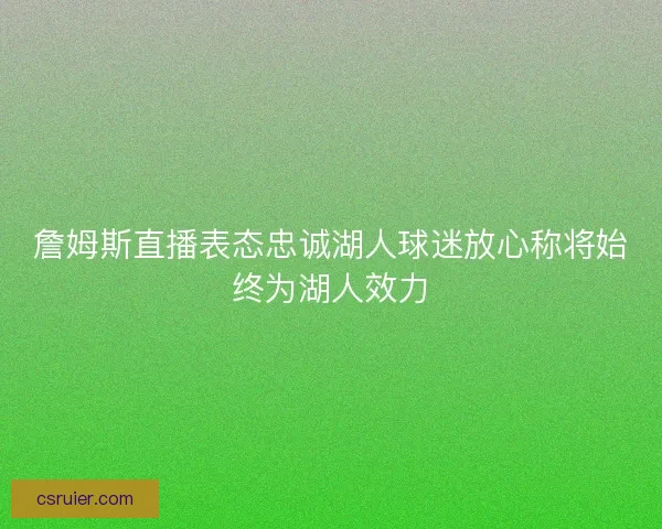 詹姆斯直播表态忠诚湖人球迷放心称将始终为湖人效力