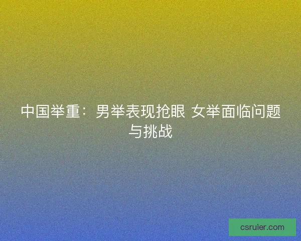 中国举重：男举表现抢眼 女举面临问题与挑战