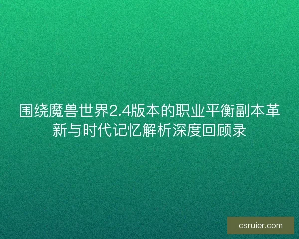 围绕魔兽世界2.4版本的职业平衡副本革新与时代记忆解析深度回顾录