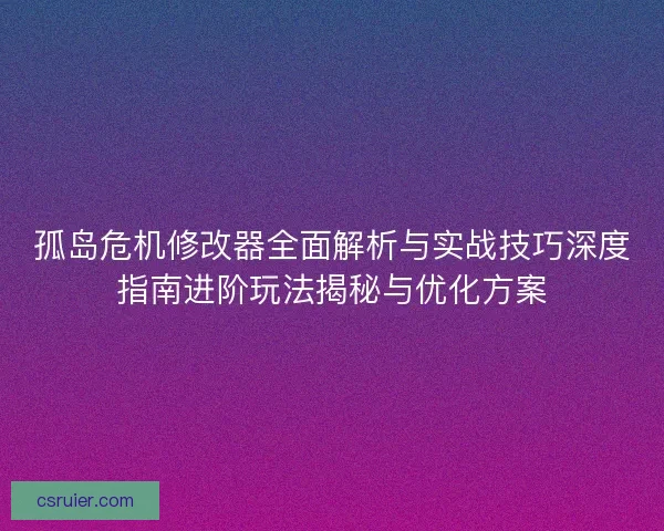 孤岛危机修改器全面解析与实战技巧深度指南进阶玩法揭秘与优化方案