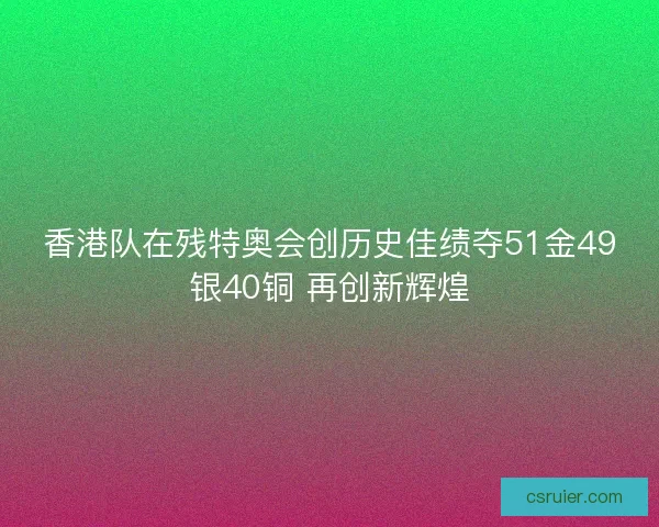 香港队在残特奥会创历史佳绩夺51金49银40铜 再创新辉煌
