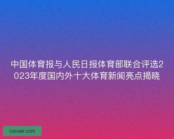 中国体育报与人民日报体育部联合评选2023年度国内外十大体育新闻亮点揭晓