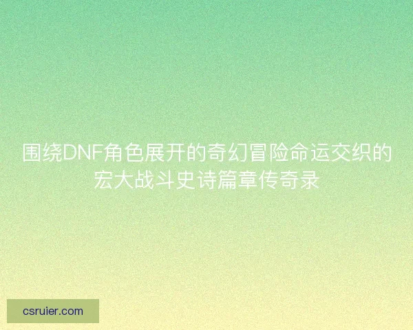 围绕DNF角色展开的奇幻冒险命运交织的宏大战斗史诗篇章传奇录