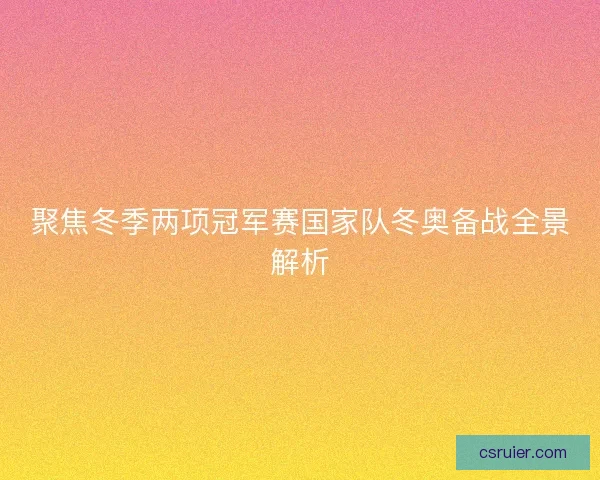 聚焦冬季两项冠军赛国家队冬奥备战全景解析