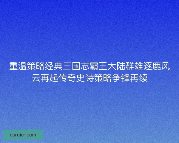 重温策略经典三国志霸王大陆群雄逐鹿风云再起传奇史诗策略争锋再续