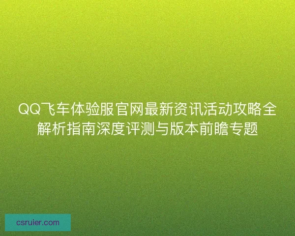 QQ飞车体验服官网最新资讯活动攻略全解析指南深度评测与版本前瞻专题