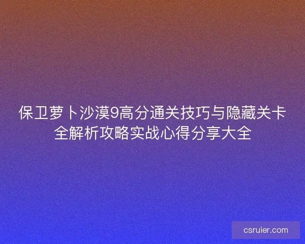 保卫萝卜沙漠9高分通关技巧与隐藏关卡全解析攻略实战心得分享大全