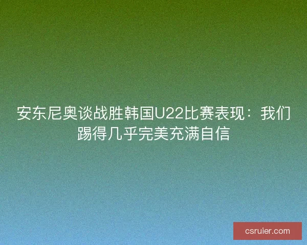 安东尼奥谈战胜韩国U22比赛表现：我们踢得几乎完美充满自信