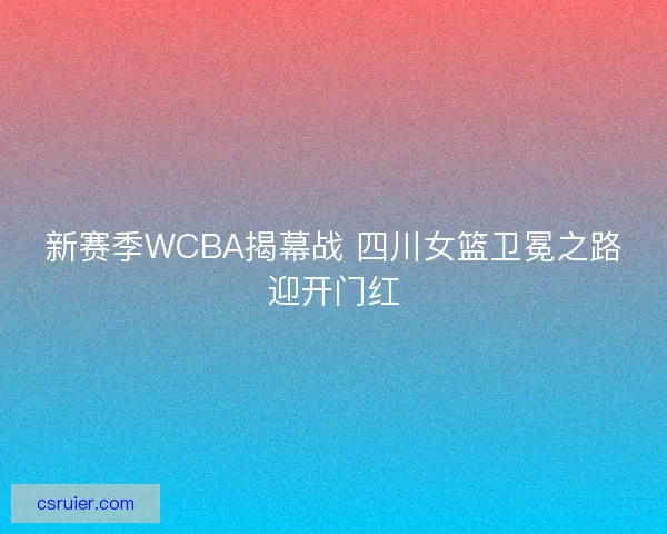 新赛季WCBA揭幕战 四川女篮卫冕之路迎开门红