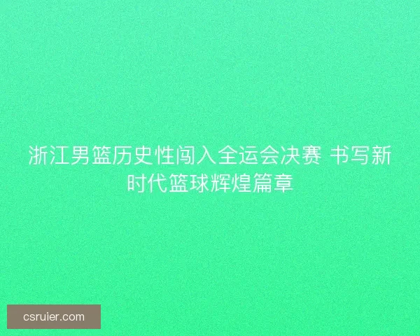 浙江男篮历史性闯入全运会决赛 书写新时代篮球辉煌篇章