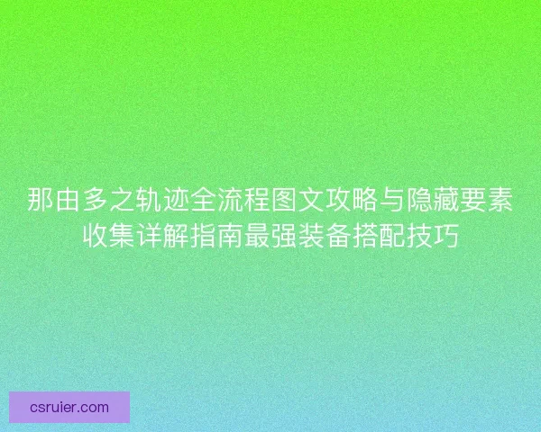 那由多之轨迹全流程图文攻略与隐藏要素收集详解指南最强装备搭配技巧