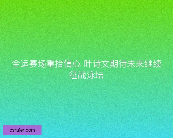 全运赛场重拾信心 叶诗文期待未来继续征战泳坛
