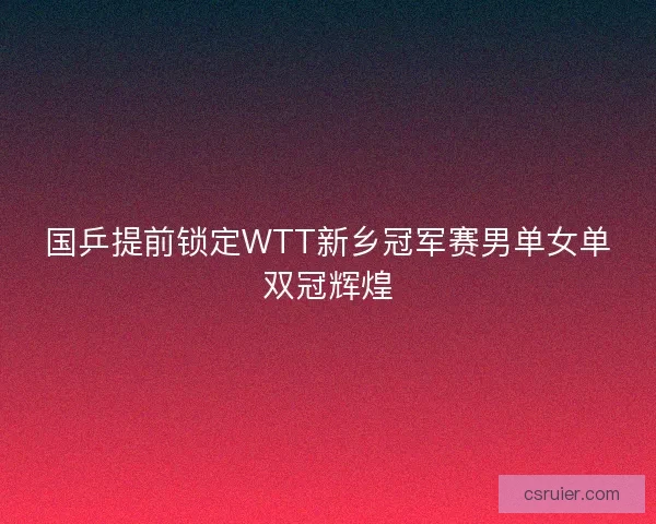 国乒提前锁定WTT新乡冠军赛男单女单双冠辉煌