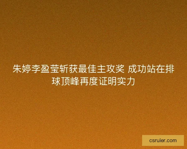 朱婷李盈莹斩获最佳主攻奖 成功站在排球顶峰再度证明实力