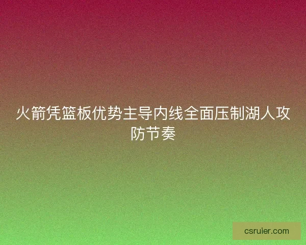 火箭凭篮板优势主导内线全面压制湖人攻防节奏