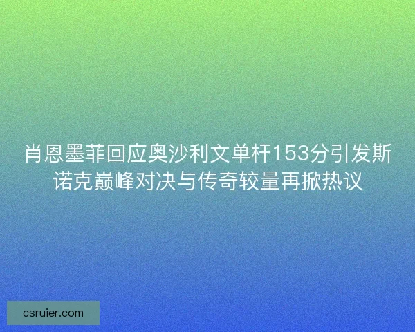 肖恩墨菲回应奥沙利文单杆153分引发斯诺克巅峰对决与传奇较量再掀热议