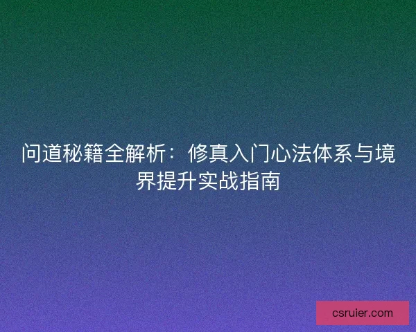 问道秘籍全解析：修真入门心法体系与境界提升实战指南