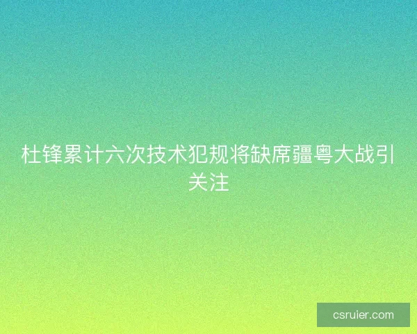 杜锋累计六次技术犯规将缺席疆粤大战引关注