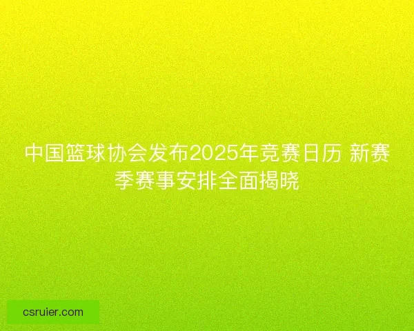 中国篮球协会发布2025年竞赛日历 新赛季赛事安排全面揭晓