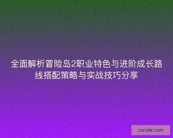 全面解析冒险岛2职业特色与进阶成长路线搭配策略与实战技巧分享