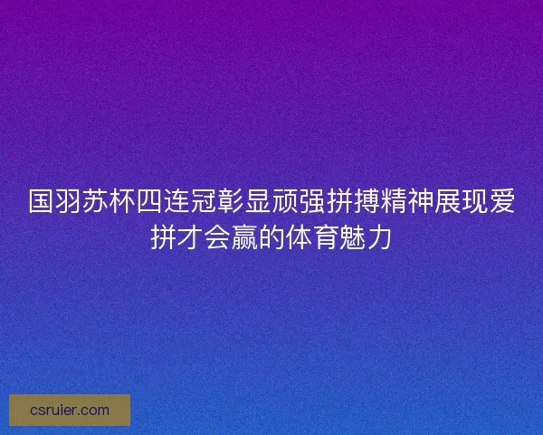 国羽苏杯四连冠彰显顽强拼搏精神展现爱拼才会赢的体育魅力