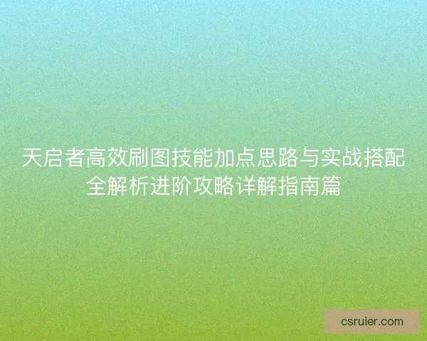天启者高效刷图技能加点思路与实战搭配全解析进阶攻略详解指南篇 天启者高效刷图技能加点思路与实战搭配全解析进阶攻略详解指南篇