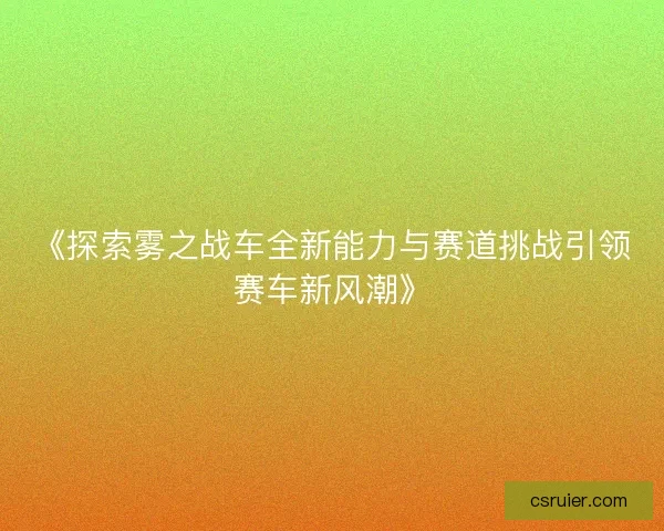 《探索雾之战车全新能力与赛道挑战引领赛车新风潮》