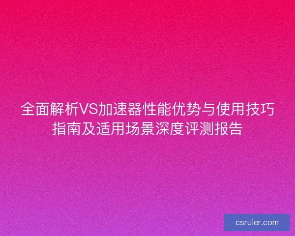 全面解析VS加速器性能优势与使用技巧指南及适用场景深度评测报告