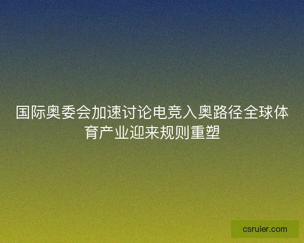 国际奥委会加速讨论电竞入奥路径全球体育产业迎来规则重塑