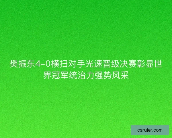 樊振东4-0横扫对手光速晋级决赛彰显世界冠军统治力强势风采