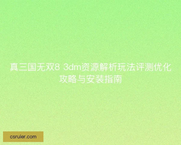真三国无双8 3dm资源解析玩法评测优化攻略与安装指南